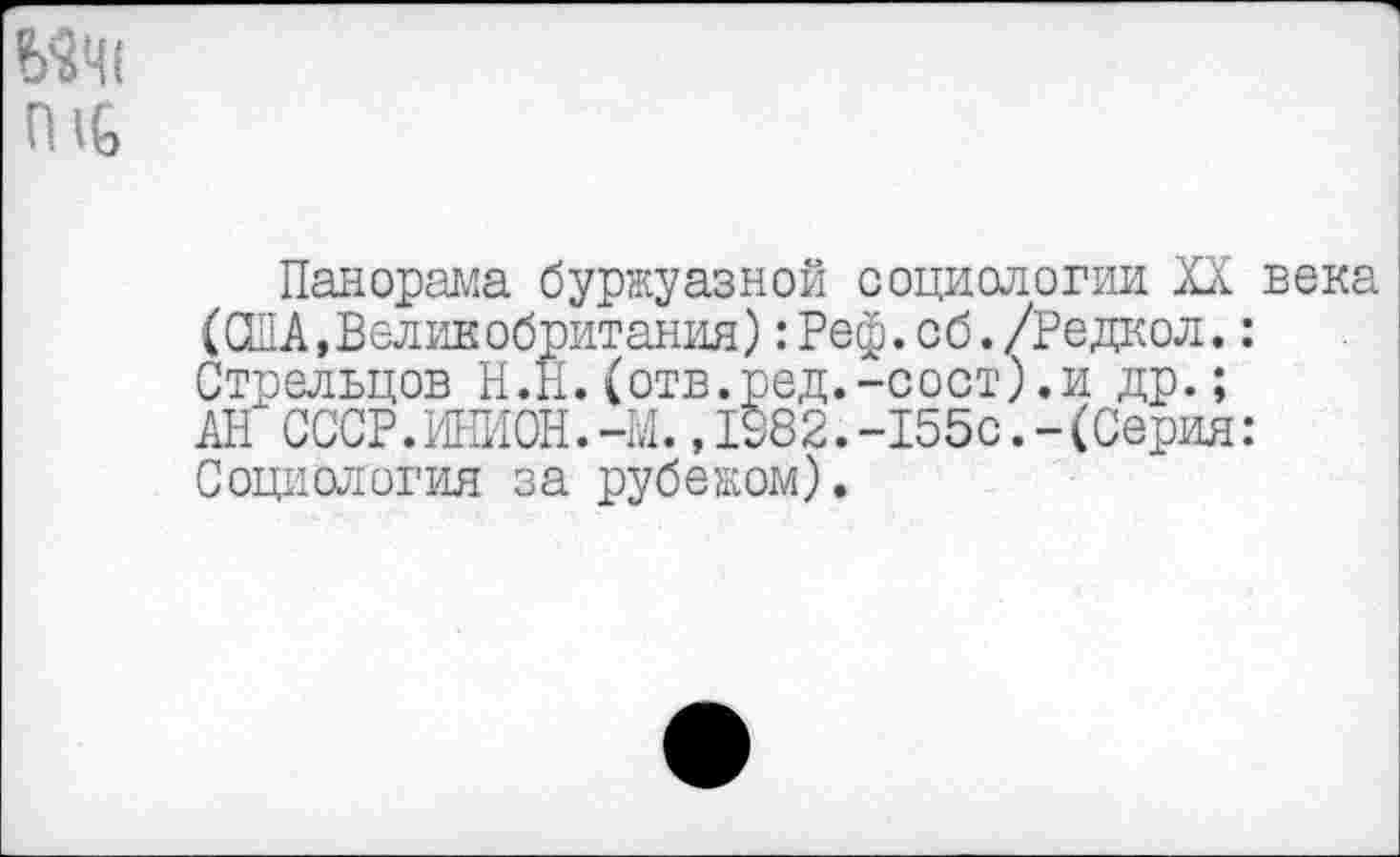 ﻿гнь
Панорама буржуазной социологии XX века (США,Великобритания):Реф.сб./Редкол.: Стрельцов Н.Н.(отв.ред.-сост).и др.;
АН СССР.ИНИОН.-Ш.,1982.-155с.-(Серия: Социология за рубежом).